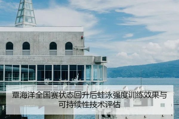 覃海洋全国赛状态回升后蛙泳强度训练效果与可持续性技术评估