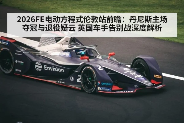 2026FE电动方程式伦敦站前瞻：丹尼斯主场夺冠与退役疑云 英国车手告别战深度解析