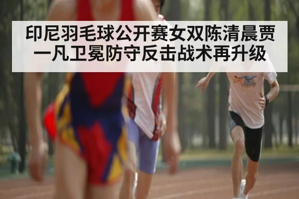 印尼羽毛球公开赛女双陈清晨贾一凡卫冕防守反击战术再升级