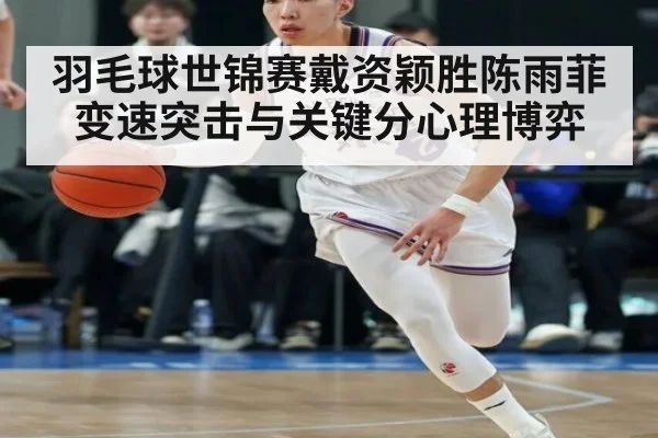羽毛球世锦赛戴资颖胜陈雨菲变速突击与关键分心理博弈