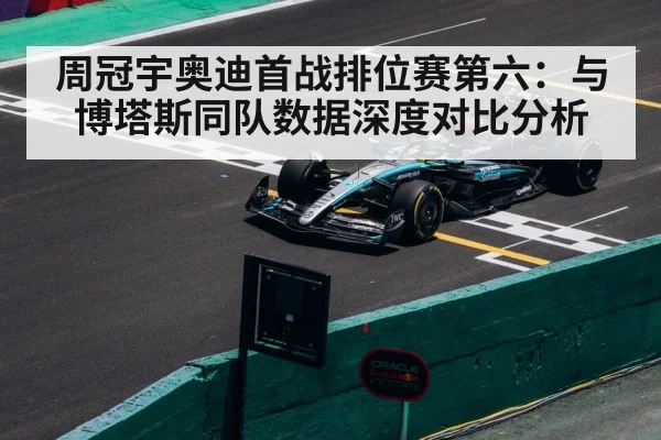 周冠宇奥迪首战排位赛第六：与博塔斯同队数据深度对比分析